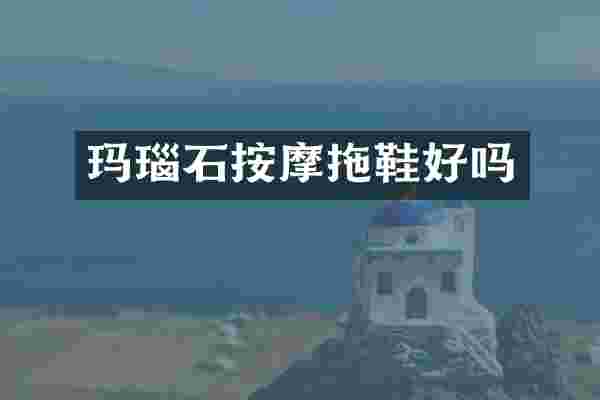 玛瑙石按摩拖鞋好吗