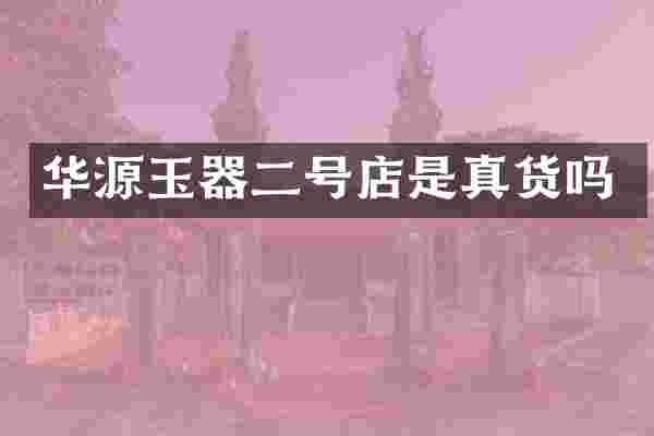 华源玉器二号店是真货吗