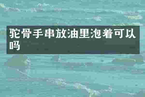驼骨手串放油里泡着可以吗