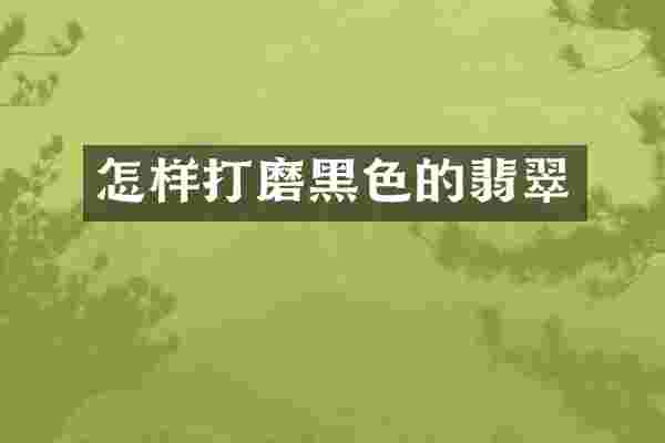 怎样打磨黑色的翡翠
