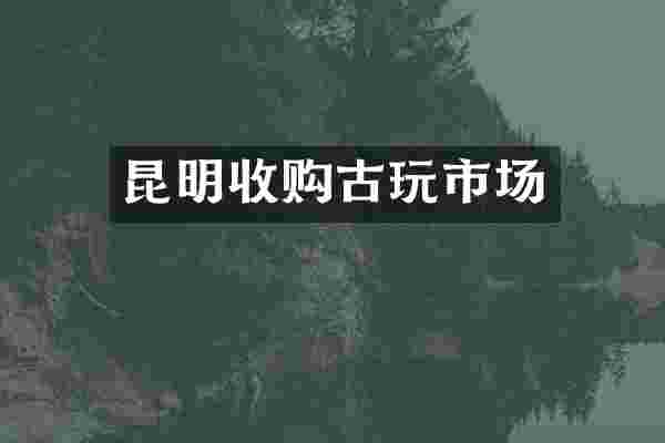 昆明收购古玩市场