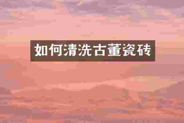 如何清洗古董瓷砖